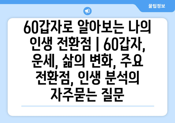 60갑자로 알아보는 나의 인생 전환점 | 60갑자, 운세, 삶의 변화, 주요 전환점, 인생 분석