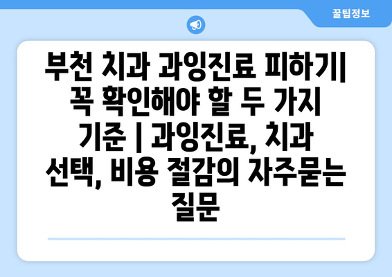 부천 치과 과잉진료 피하기| 꼭 확인해야 할 두 가지 기준 | 과잉진료, 치과 선택, 비용 절감