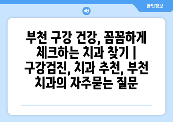 부천 구강 건강, 꼼꼼하게 체크하는 치과 찾기 |  구강검진, 치과 추천, 부천 치과