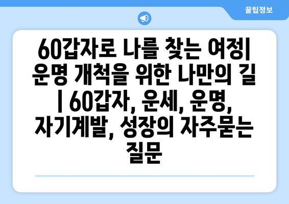 60갑자로 나를 찾는 여정| 운명 개척을 위한 나만의 길 | 60갑자, 운세, 운명, 자기계발, 성장