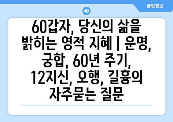 60갑자, 당신의 삶을 밝히는 영적 지혜 | 운명, 궁합, 60년 주기, 12지신, 오행, 길흉