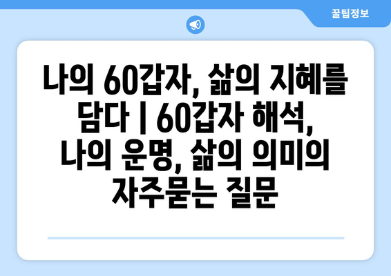 나의 60갑자, 삶의 지혜를 담다 | 60갑자 해석, 나의 운명, 삶의 의미