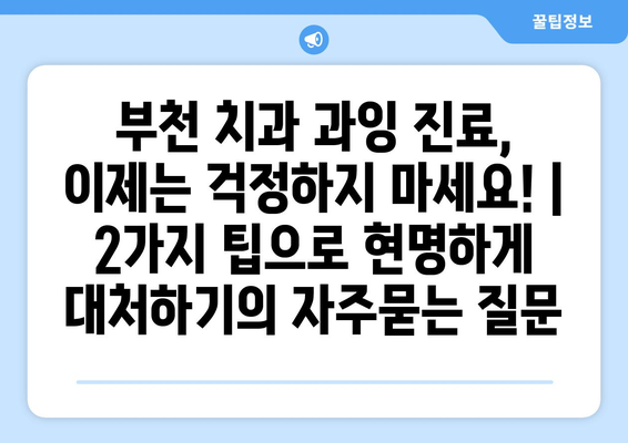 부천 치과 과잉 진료, 이제는 걱정하지 마세요! | 2가지 팁으로 현명하게 대처하기