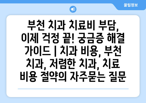 부천 치과 치료비 부담, 이제 걱정 끝! 궁금증 해결 가이드 | 치과 비용, 부천 치과, 저렴한 치과, 치료 비용 절약