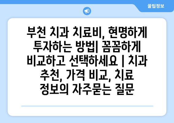 부천 치과 치료비, 현명하게 투자하는 방법| 꼼꼼하게 비교하고 선택하세요 | 치과 추천, 가격 비교, 치료 정보