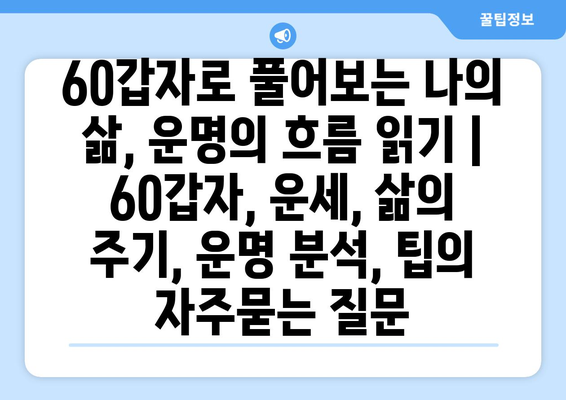 60갑자로 풀어보는 나의 삶, 운명의 흐름 읽기 | 60갑자, 운세, 삶의 주기, 운명 분석, 팁