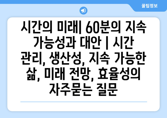 시간의 미래| 60분의 지속 가능성과 대안 | 시간 관리, 생산성, 지속 가능한 삶, 미래 전망, 효율성