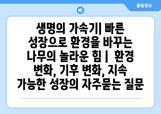 생명의 가속기| 빠른 성장으로 환경을 바꾸는 나무의 놀라운 힘 |  환경 변화, 기후 변화, 지속 가능한 성장