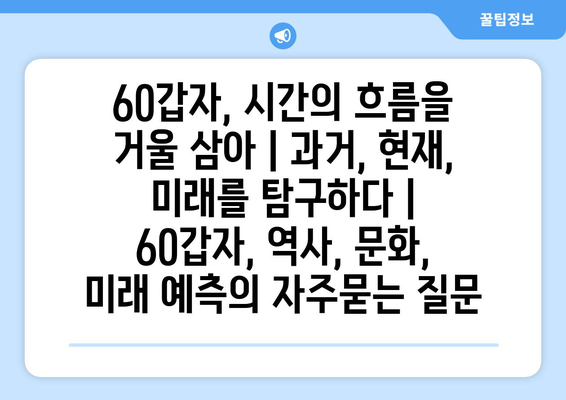 60갑자, 시간의 흐름을 거울 삼아 | 과거, 현재, 미래를 탐구하다 | 60갑자, 역사, 문화, 미래 예측