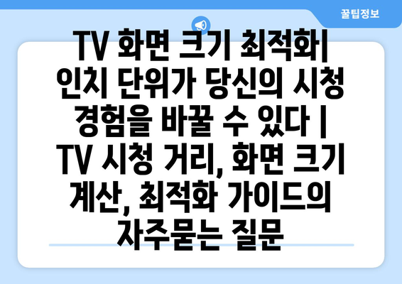 TV 화면 크기 최적화| 인치 단위가 당신의 시청 경험을 바꿀 수 있다 | TV 시청 거리, 화면 크기 계산, 최적화 가이드