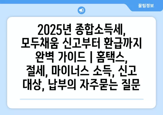 2025년 종합소득세, 모두채움 신고부터 환급까지 완벽 가이드 | 홈택스, 절세, 마이너스 소득, 신고 대상, 납부