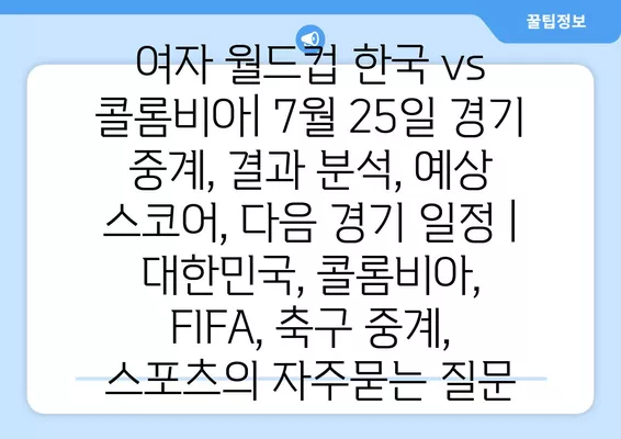 여자 월드컵 한국 vs 콜롬비아| 7월 25일 경기 중계, 결과 분석, 예상 스코어, 다음 경기 일정 | 대한민국, 콜롬비아, FIFA, 축구 중계, 스포츠