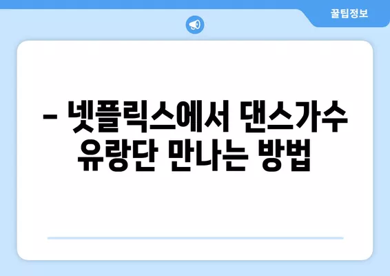 댄스가수 유랑단| 출연진, 공연 일정, 촬영지, 방송 정보 총정리 | 5월 25일 첫 방송, 넷플릭스 시청 방법