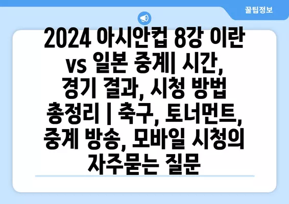 2024 아시안컵 8강 이란 vs 일본 중계| 시간, 경기 결과, 시청 방법 총정리 | 축구, 토너먼트, 중계 방송, 모바일 시청