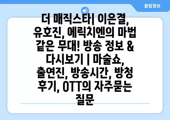 더 매직스타| 이은결, 유호진, 에릭치엔의 마법 같은 무대! 방송 정보 & 다시보기 | 마술쇼, 출연진, 방송시간, 방청 후기, OTT