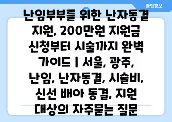 난임부부를 위한 난자동결 지원, 200만원 지원금 신청부터 시술까지 완벽 가이드 | 서울, 광주, 난임, 난자동결, 시술비, 신선 배아 동결, 지원 대상