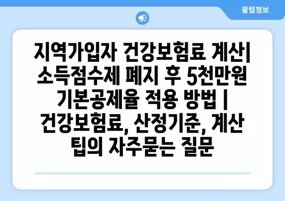 지역가입자 건강보험료 계산| 소득점수제 폐지 후 5천만원 기본공제율 적용 방법 | 건강보험료, 산정기준, 계산 팁