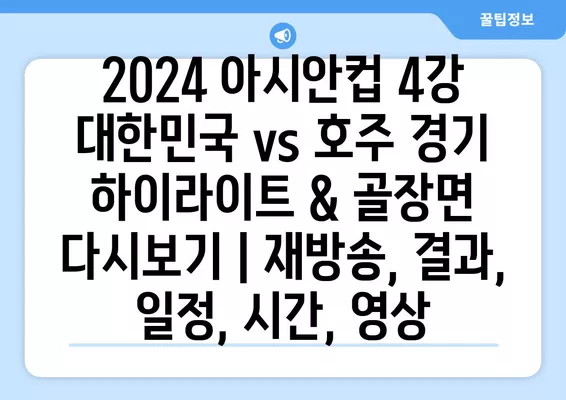 2024 아시안컵 4강 대한민국 vs 호주 경기 하이라이트 & 골장면 다시보기 | 재방송, 결과, 일정, 시간, 영상